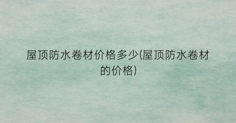屋顶防水卷材价格多少(屋顶防水卷材的价格)