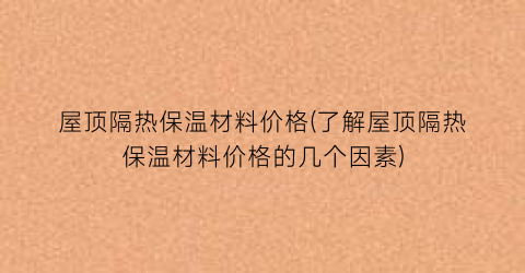 屋顶隔热保温材料价格(了解屋顶隔热保温材料价格的几个因素)