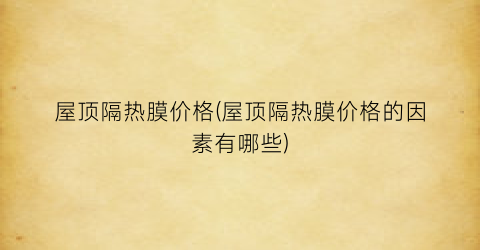 屋顶隔热膜价格(屋顶隔热膜价格的因素有哪些)
