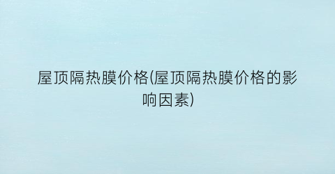 屋顶隔热膜价格(屋顶隔热膜价格的影响因素)