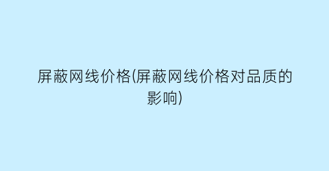 屏蔽网线价格(屏蔽网线价格对品质的影响)