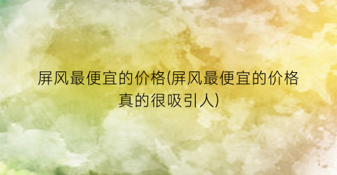 屏风最便宜的价格(屏风最便宜的价格真的很吸引人)
