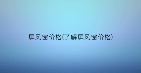 “屏风窗价格(了解屏风窗价格)