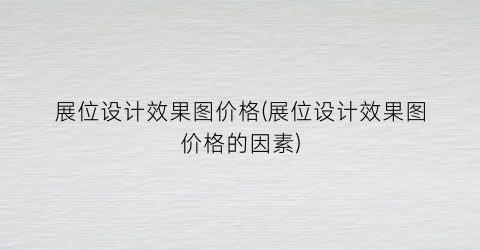 展位设计效果图价格(展位设计效果图价格的因素)