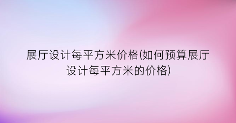 展厅设计每平方米价格(如何预算展厅设计每平方米的价格)