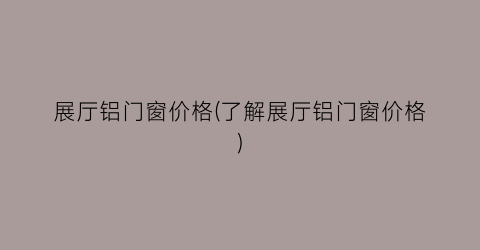 “展厅铝门窗价格(了解展厅铝门窗价格)