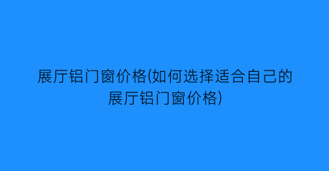 展厅铝门窗价格(如何选择适合自己的展厅铝门窗价格)