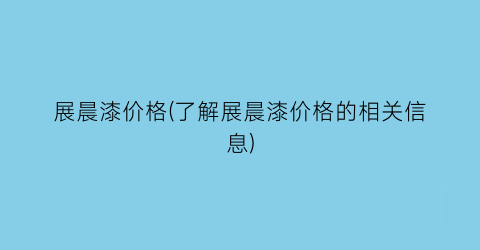 展晨漆价格(了解展晨漆价格的相关信息)