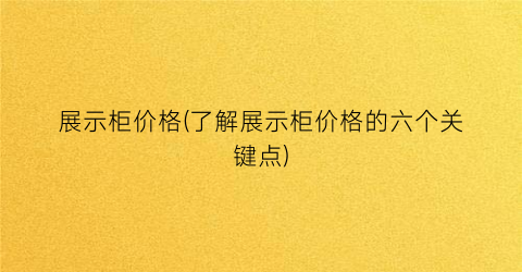 展示柜价格(了解展示柜价格的六个关键点)