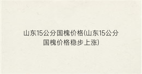 “山东15公分国槐价格(山东15公分国槐价格稳步上涨)