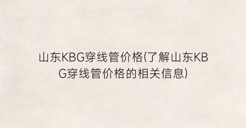 山东KBG穿线管价格(了解山东KBG穿线管价格的相关信息)