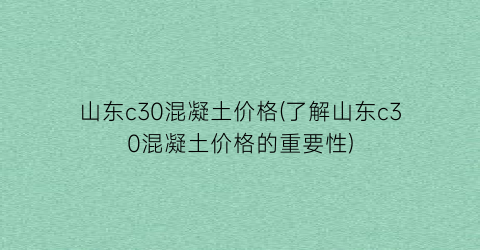 山东c30混凝土价格(了解山东c30混凝土价格的重要性)