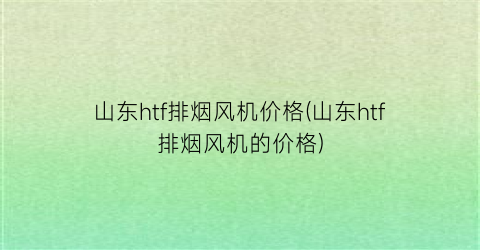 山东htf排烟风机价格(山东htf排烟风机的价格)