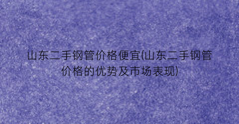 山东二手钢管价格便宜(山东二手钢管价格的优势及市场表现)