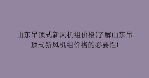 山东吊顶式新风机组价格(了解山东吊顶式新风机组价格的必要性)