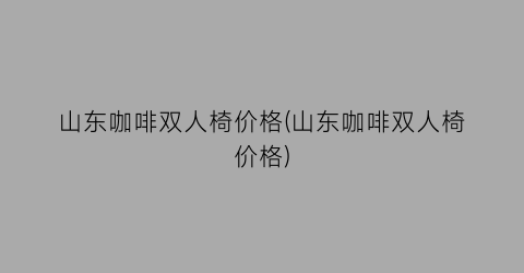 山东咖啡双人椅价格(山东咖啡双人椅价格)