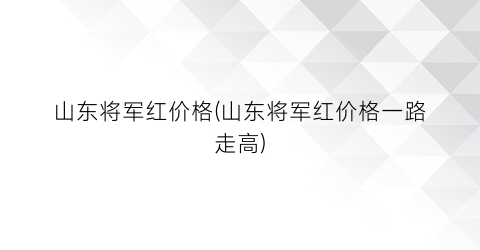 山东将军红价格(山东将军红价格一路走高)