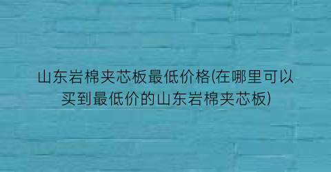 “山东岩棉夹芯板最低价格(在哪里可以买到最低价的山东岩棉夹芯板)