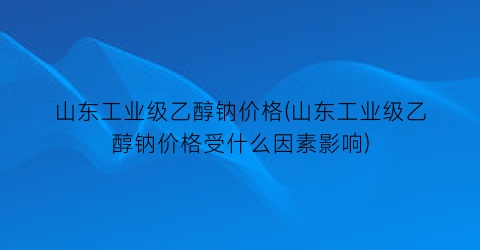 山东工业级乙醇钠价格(山东工业级乙醇钠价格受什么因素影响)