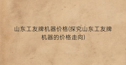 山东工友牌机器价格(探究山东工友牌机器的价格走向)