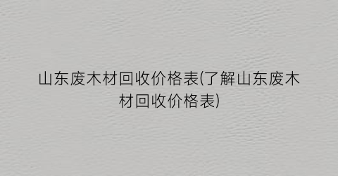 山东废木材回收价格表(了解山东废木材回收价格表)