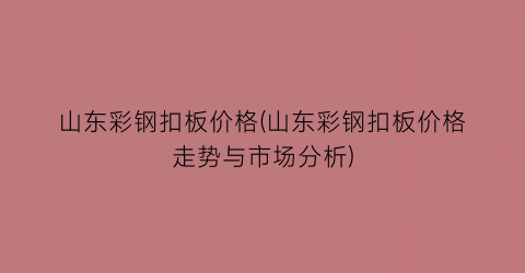 山东彩钢扣板价格(山东彩钢扣板价格走势与市场分析)