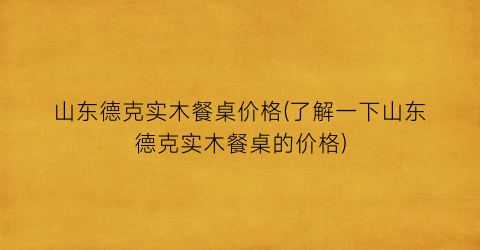 山东德克实木餐桌价格(了解一下山东德克实木餐桌的价格)