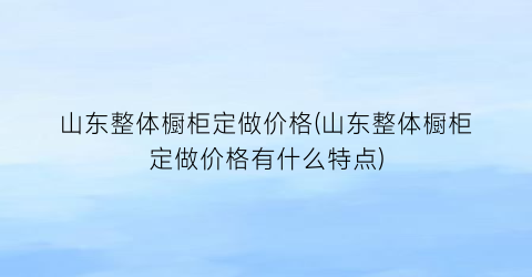 山东整体橱柜定做价格(山东整体橱柜定做价格有什么特点)