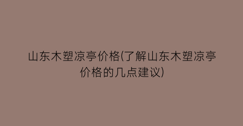 “山东木塑凉亭价格(了解山东木塑凉亭价格的几点建议)