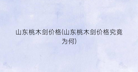 山东桃木剑价格(山东桃木剑价格究竟为何)