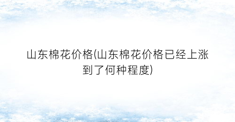 山东棉花价格(山东棉花价格已经上涨到了何种程度)