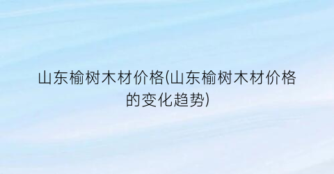 山东榆树木材价格(山东榆树木材价格的变化趋势)