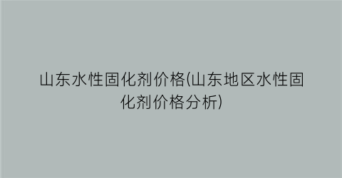 山东水性固化剂价格(山东地区水性固化剂价格分析)