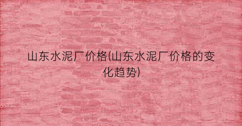 山东水泥厂价格(山东水泥厂价格的变化趋势)