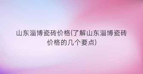 山东淄博瓷砖价格(了解山东淄博瓷砖价格的几个要点)