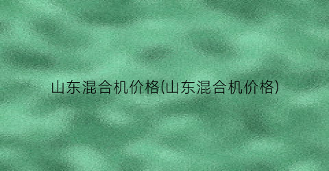 “山东混合机价格(山东混合机价格)