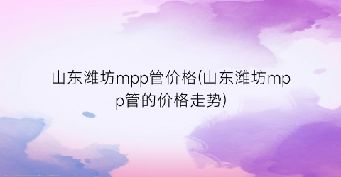 山东潍坊mpp管价格(山东潍坊mpp管的价格走势)