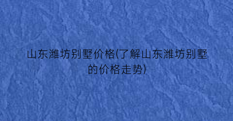 山东潍坊别墅价格(了解山东潍坊别墅的价格走势)