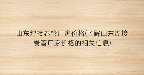 山东焊接卷管厂家价格(了解山东焊接卷管厂家价格的相关信息)