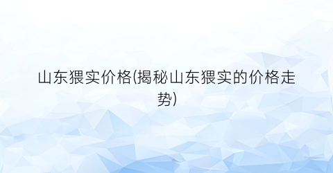 山东猥实价格(揭秘山东猥实的价格走势)