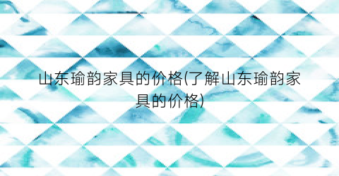 山东瑜韵家具的价格(了解山东瑜韵家具的价格)