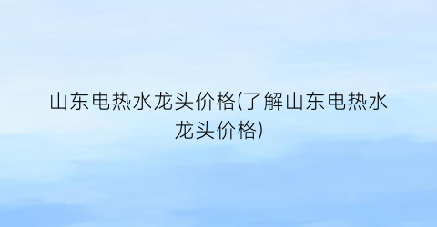 山东电热水龙头价格(了解山东电热水龙头价格)