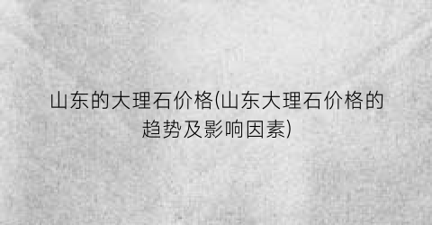 山东的大理石价格(山东大理石价格的趋势及影响因素)