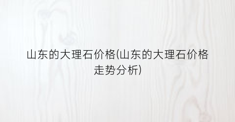 山东的大理石价格(山东的大理石价格走势分析)