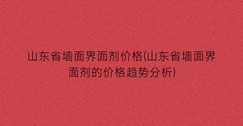 山东省墙面界面剂价格(山东省墙面界面剂的价格趋势分析)