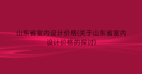 山东省室内设计价格(关于山东省室内设计价格的探讨)