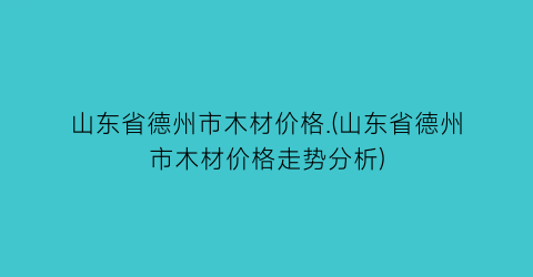 山东省德州市木材价格.(山东省德州市木材价格走势分析)