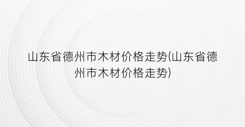 山东省德州市木材价格走势(山东省德州市木材价格走势)