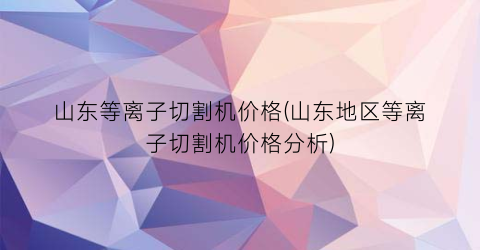 山东等离子切割机价格(山东地区等离子切割机价格分析)