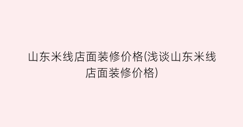 “山东米线店面装修价格(浅谈山东米线店面装修价格)